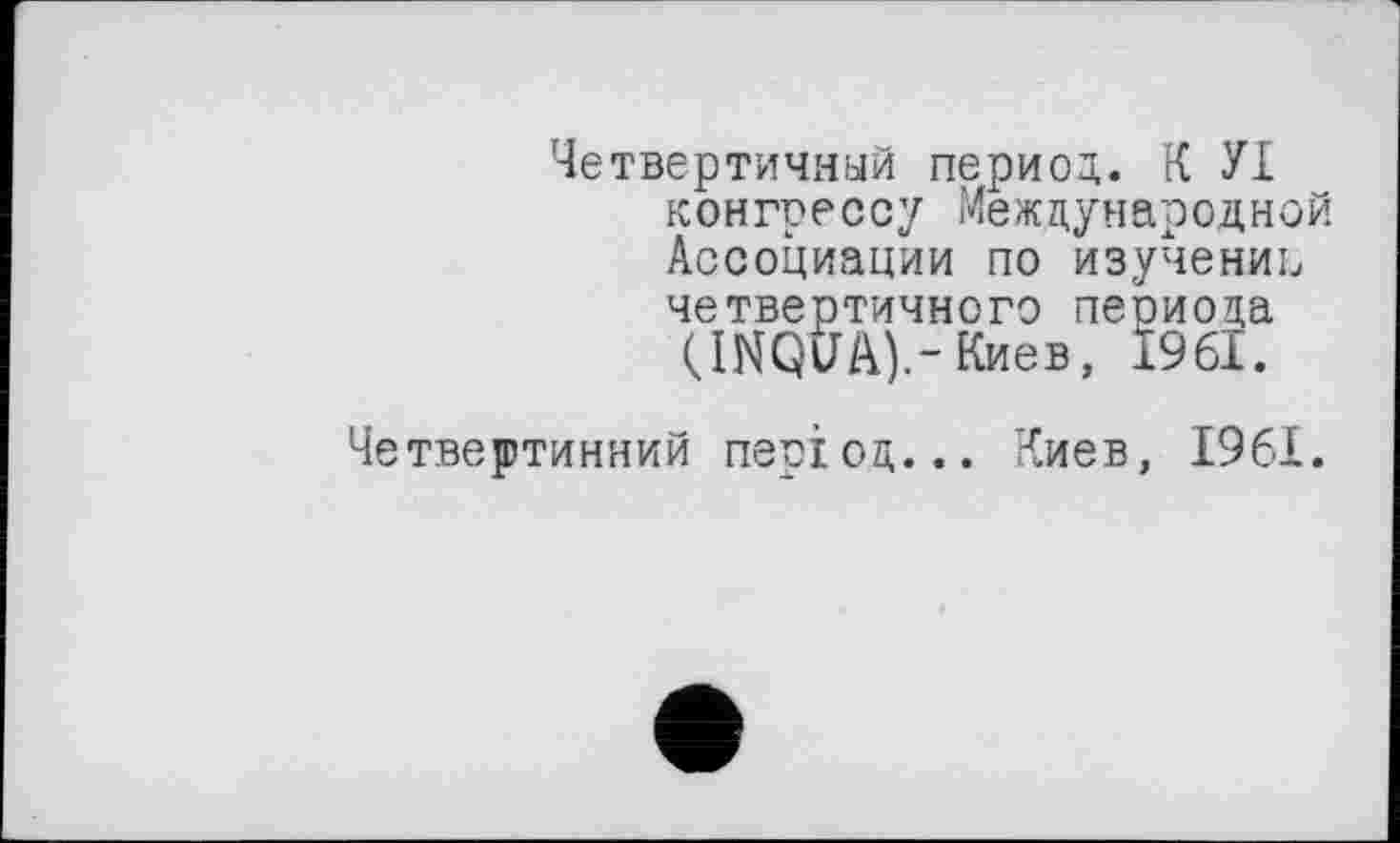 ﻿Четвертичный период,. К УІ конгрессу Международной Ассоциации по изучение четвертичного периода (INQVA).-Киев, 1961.
Четвертинний період... Киев, 1961.